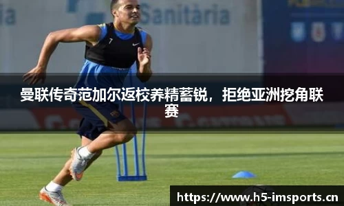 曼联传奇范加尔返校养精蓄锐，拒绝亚洲挖角联赛